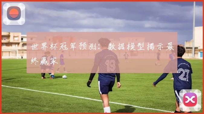 世界杯冠军预测:数据模型揭示最终赢家