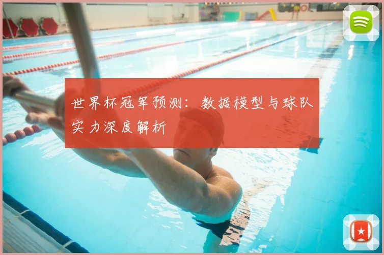 世界杯冠军预测：数据模型与球队实力深度解析