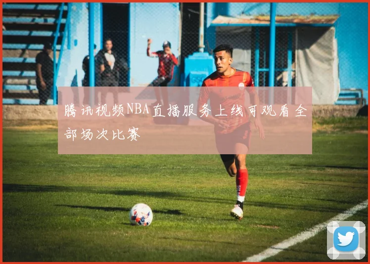 腾讯视频NBA直播服务上线可观看全部场次比赛