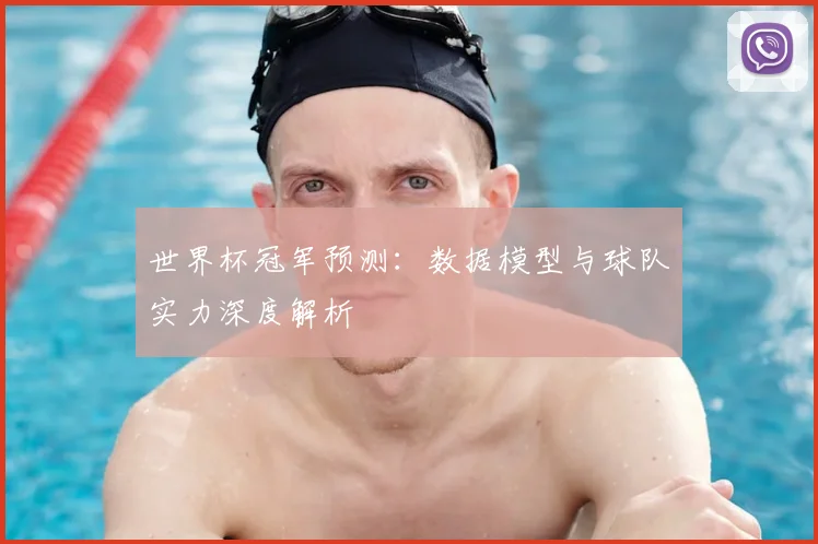 世界杯冠军预测:数据模型与球队实力深度解析