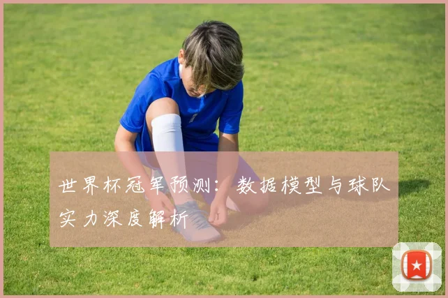 世界杯冠军预测：数据模型与球队实力深度解析