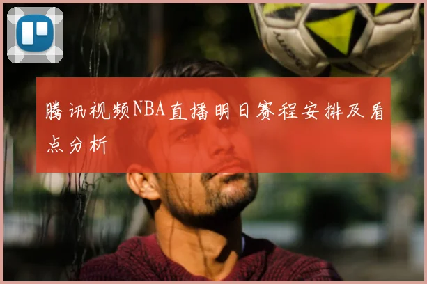 腾讯视频NBA直播明日赛程安排及看点分析