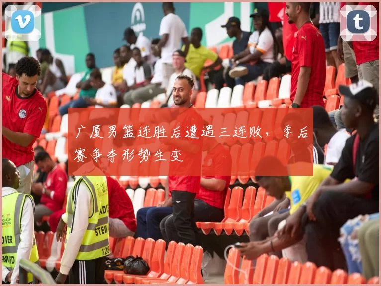 广厦男篮连胜后遭遇三连败，季后赛争夺形势生变