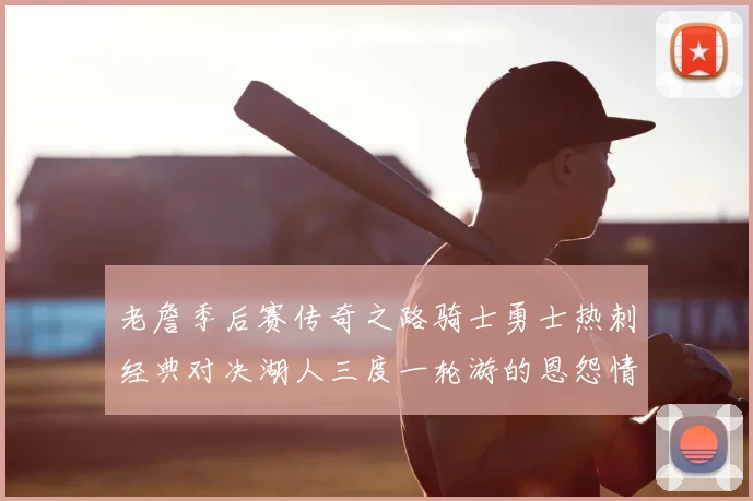 老詹季后赛传奇之路骑士勇士热刺经典对决湖人三度一轮游的恩怨情仇