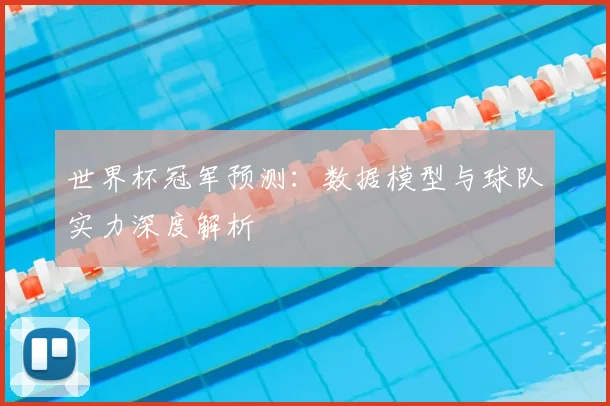 世界杯冠军预测:数据模型与球队实力深度解析