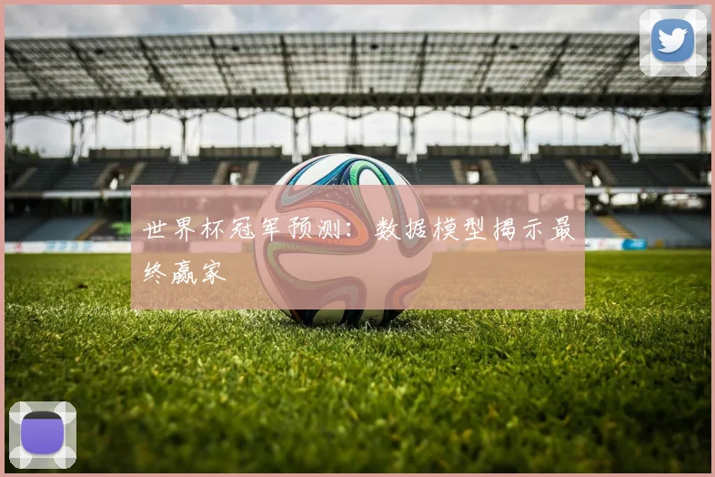 世界杯冠军预测：数据模型揭示最终赢家