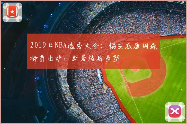 2019年NBA选秀大会：锡安威廉姆森榜首出炉，新秀格局重塑