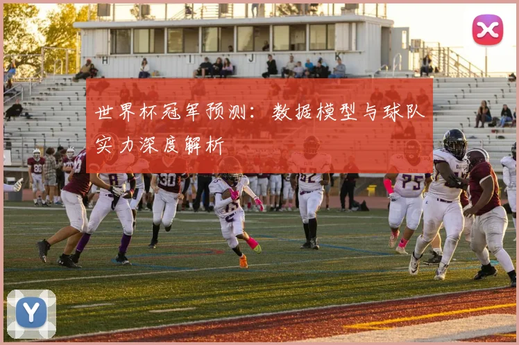 世界杯冠军预测:数据模型与球队实力深度解析