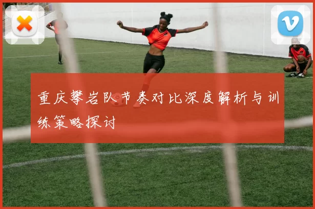 重庆攀岩队节奏对比深度解析与训练策略探讨