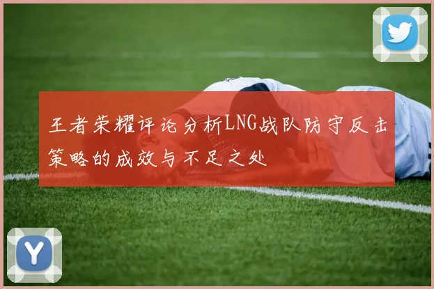 王者荣耀评论分析LNG战队防守反击策略的成效与不足之处