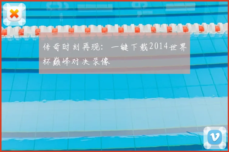 传奇时刻再现:一键下载2014世界杯巅峰对决录像