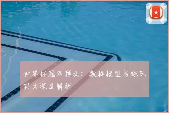 世界杯冠军预测:数据模型与球队实力深度解析