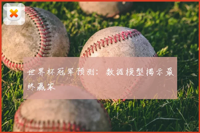 世界杯冠军预测:数据模型揭示最终赢家