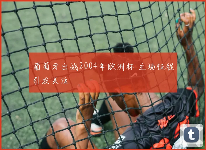 葡萄牙出战2004年欧洲杯 主场征程引发关注