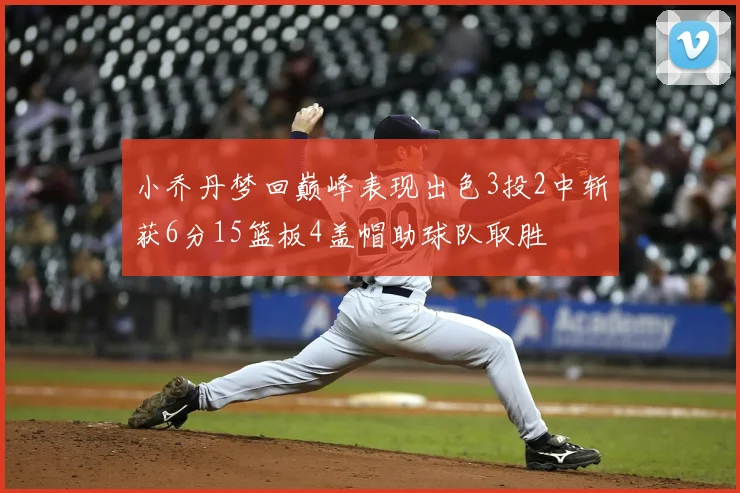 小乔丹梦回巅峰表现出色3投2中斩获6分15篮板4盖帽助球队取胜
