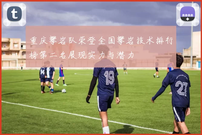 重庆攀岩队荣登全国攀岩技术排行榜第二名展现实力与潜力