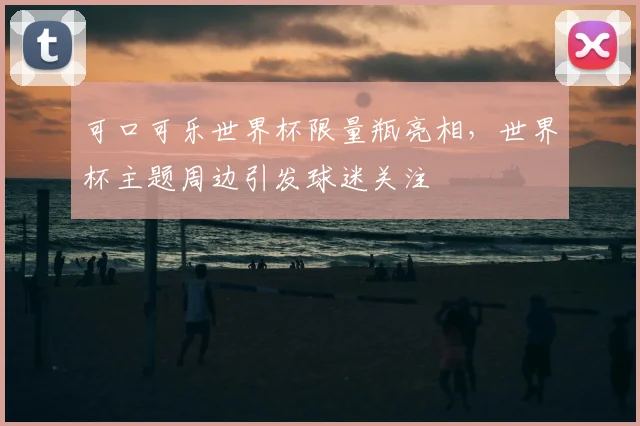 可口可乐世界杯限量瓶亮相,世界杯主题周边引发球迷关注