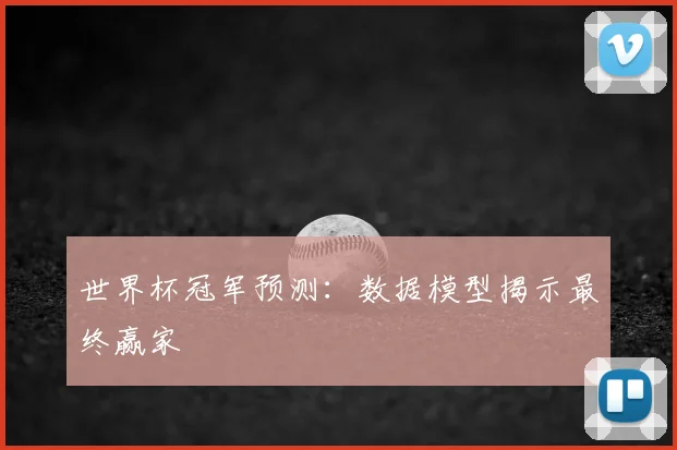 世界杯冠军预测:数据模型揭示最终赢家