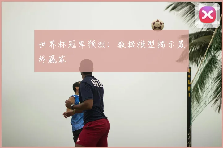 世界杯冠军预测:数据模型揭示最终赢家