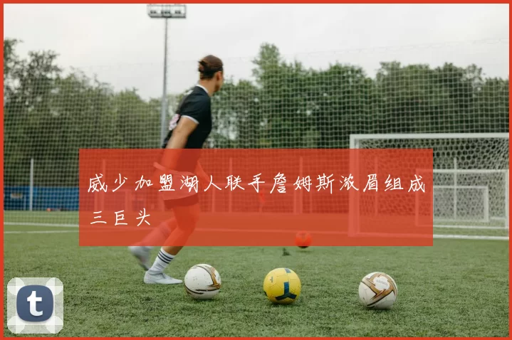 威少加盟湖人联手詹姆斯浓眉组成三巨头
