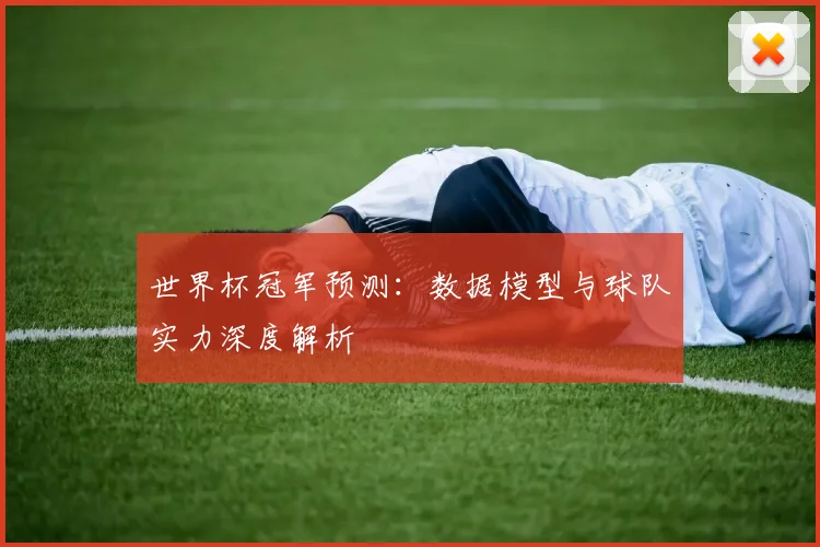 世界杯冠军预测：数据模型与球队实力深度解析
