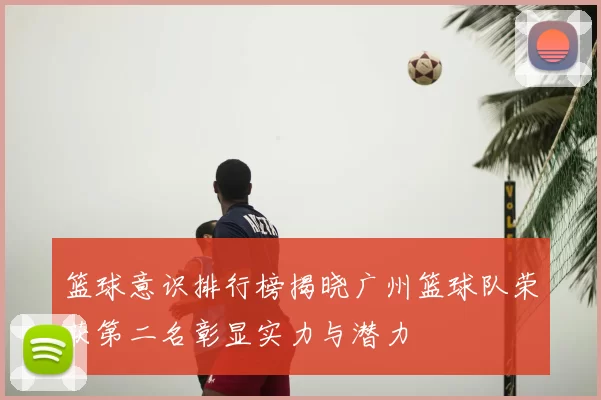 篮球意识排行榜揭晓广州篮球队荣获第二名彰显实力与潜力