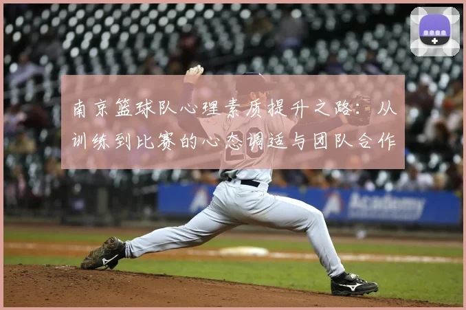 南京篮球队心理素质提升之路:从训练到比赛的心态调适与团队合作
