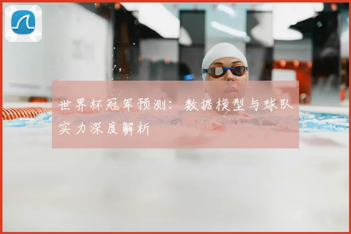 世界杯冠军预测:数据模型与球队实力深度解析
