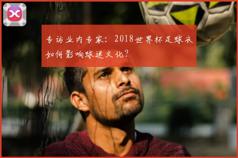 专访业内专家:2018世界杯足球衣如何影响球迷文化?