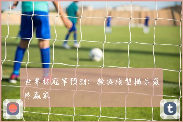 世界杯冠军预测:数据模型揭示最终赢家