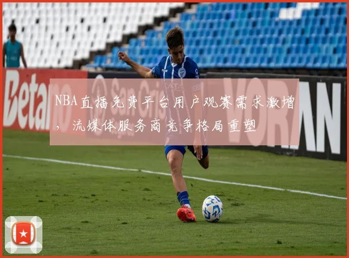 NBA直播免费平台用户观赛需求激增，流媒体服务商竞争格局重塑