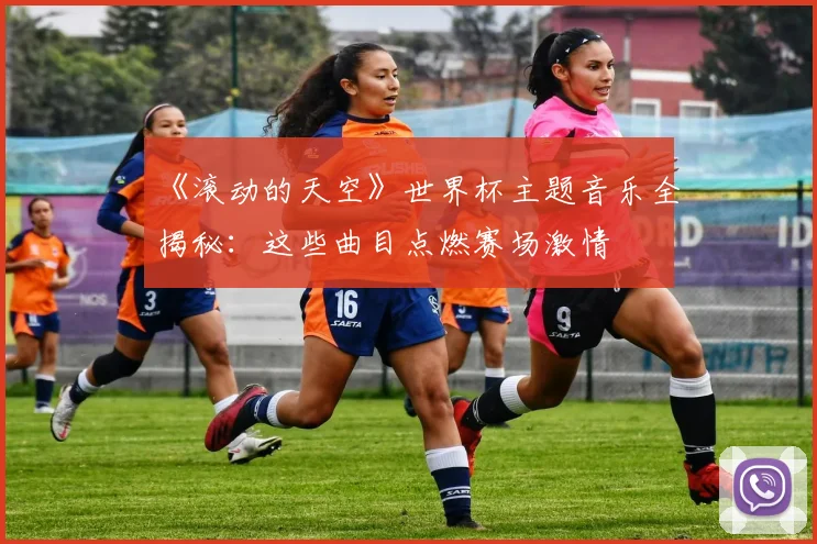 《滚动的天空》世界杯主题音乐全揭秘：这些曲目点燃赛场激情