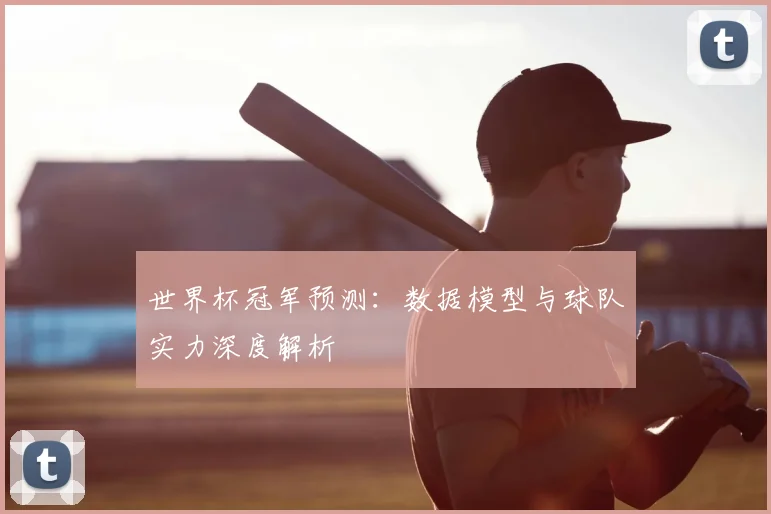 世界杯冠军预测：数据模型与球队实力深度解析