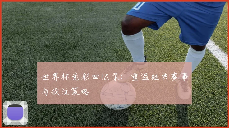 世界杯竞彩回忆录：重温经典赛事与投注策略