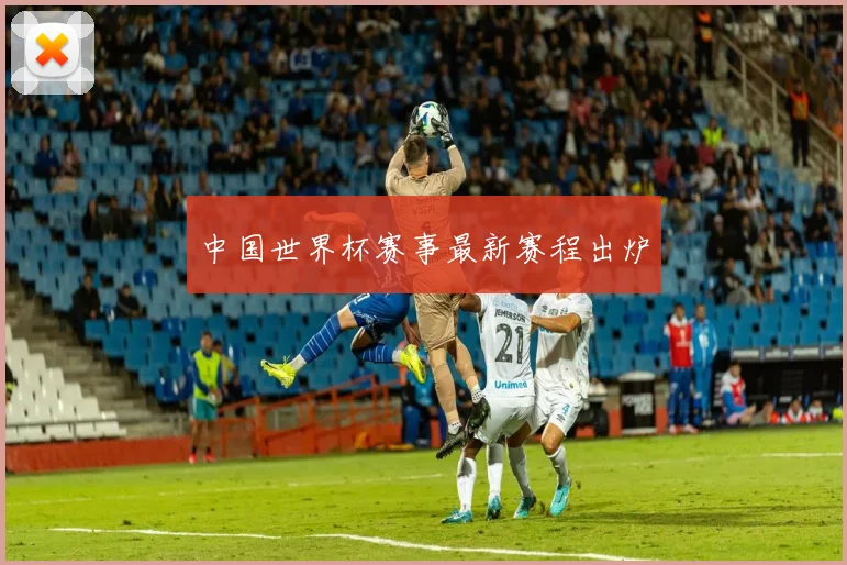 中国世界杯赛事最新赛程出炉