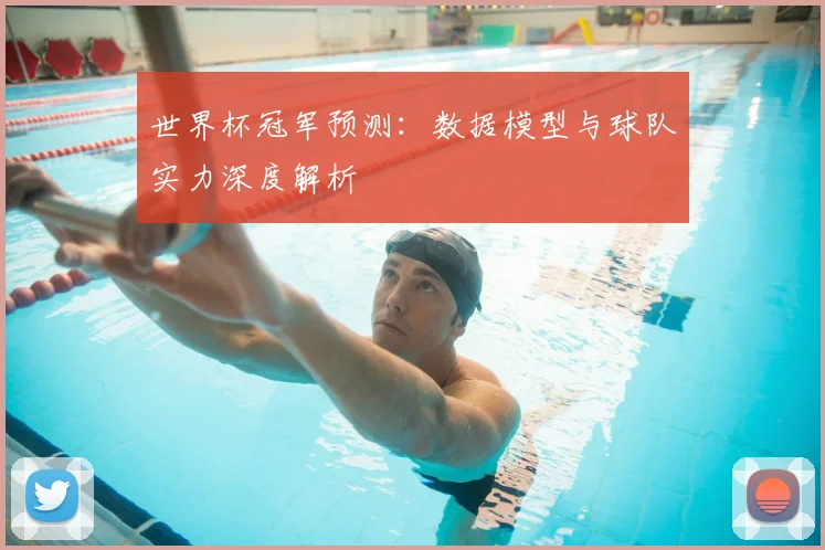 世界杯冠军预测：数据模型与球队实力深度解析