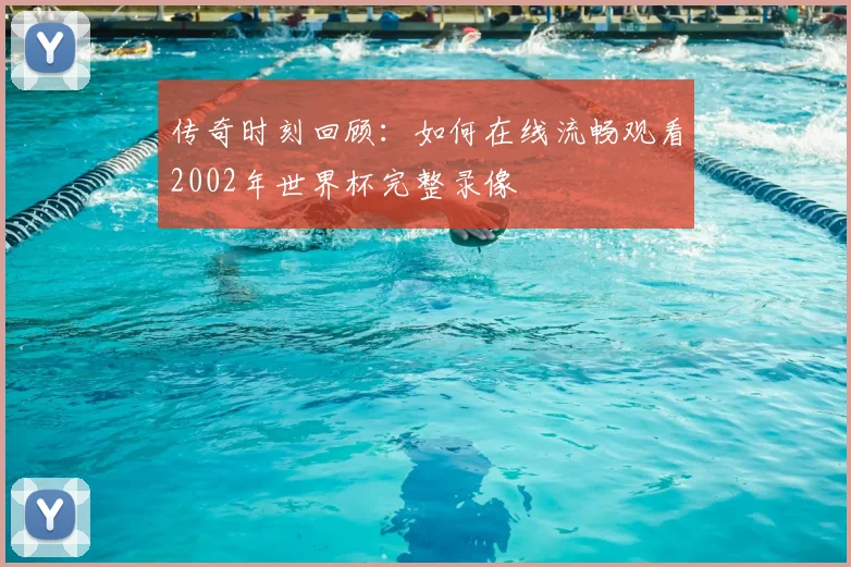 传奇时刻回顾:如何在线流畅观看2002年世界杯完整录像