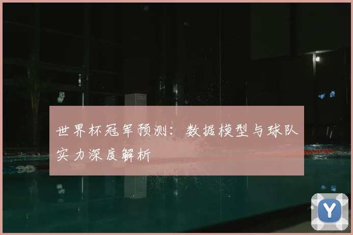 世界杯冠军预测：数据模型与球队实力深度解析