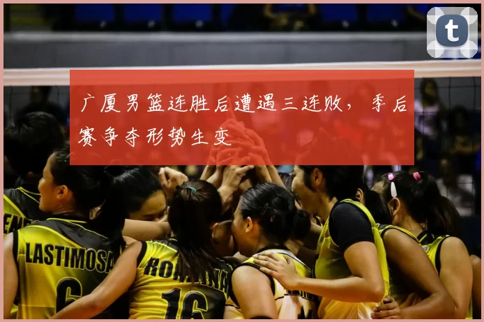 广厦男篮连胜后遭遇三连败,季后赛争夺形势生变