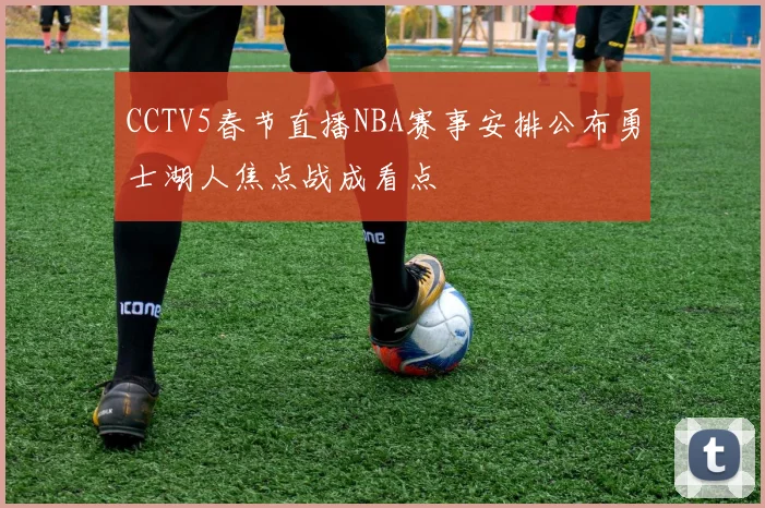 CCTV5春节直播NBA赛事安排公布勇士湖人焦点战成看点