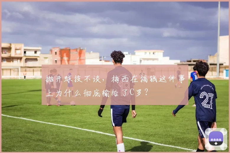 抛开球技不谈，梅西在搞钱这件事上为什么彻底输给了C罗？