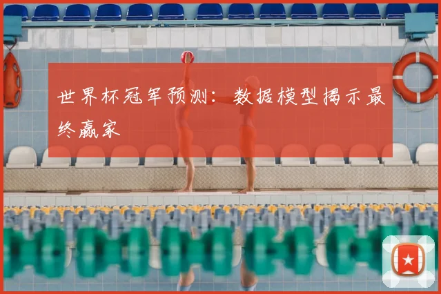 世界杯冠军预测：数据模型揭示最终赢家