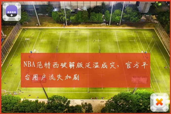 NBA范特西破解版泛滥成灾，官方平台用户流失加剧