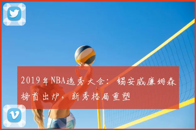 2019年NBA选秀大会:锡安威廉姆森榜首出炉,新秀格局重塑