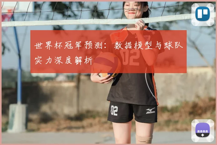 世界杯冠军预测:数据模型与球队实力深度解析