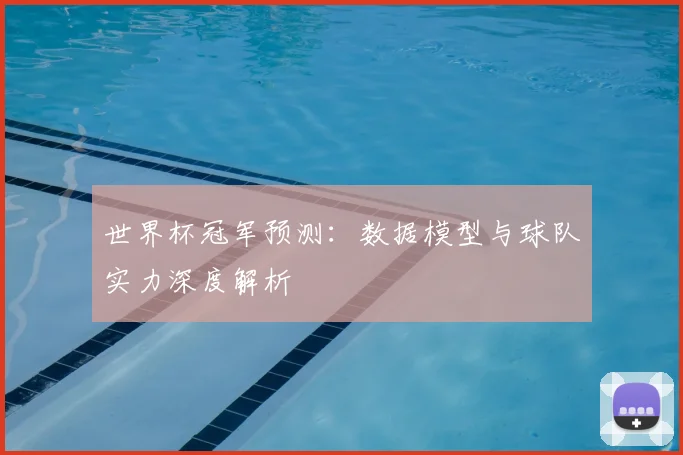 世界杯冠军预测：数据模型与球队实力深度解析