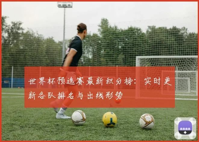 世界杯预选赛最新积分榜:实时更新各队排名与出线形势