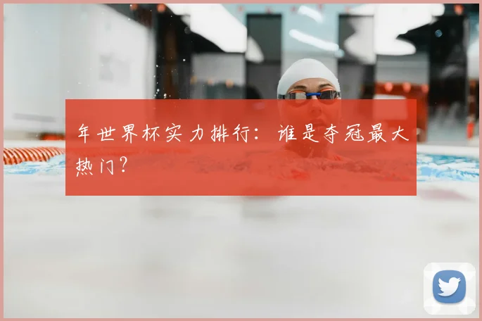 年世界杯实力排行:谁是夺冠最大热门?