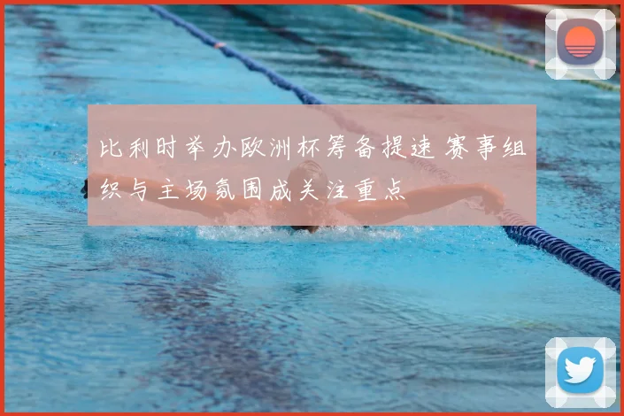 比利时举办欧洲杯筹备提速 赛事组织与主场氛围成关注重点