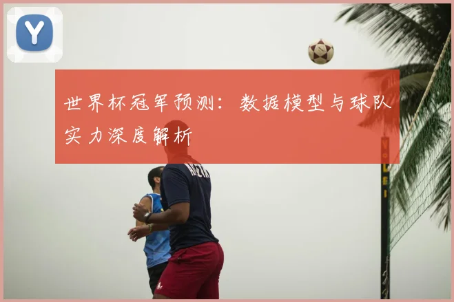世界杯冠军预测:数据模型与球队实力深度解析